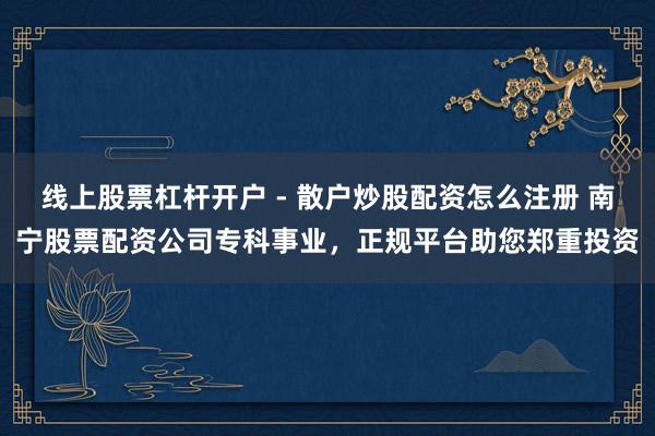线上股票杠杆开户 - 散户炒股配资怎么注册 南宁股票配资公司专科事业，正规平台助您郑重投资