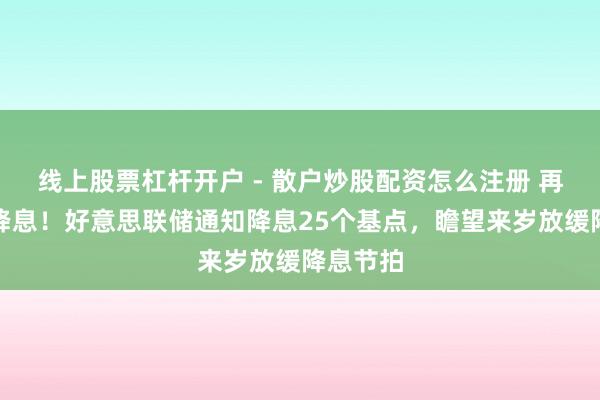 线上股票杠杆开户 - 散户炒股配资怎么注册 再次通知降息！好意思联储通知降息25个基点，瞻望来岁放缓降息节拍