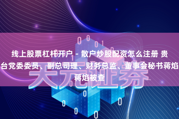 线上股票杠杆开户 - 散户炒股配资怎么注册 贵州茅台党委委员、副总司理、财务总监、董事会秘书蒋焰被查