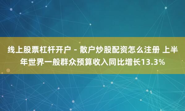 线上股票杠杆开户 - 散户炒股配资怎么注册 上半年世界一般群众预算收入同比增长13.3%