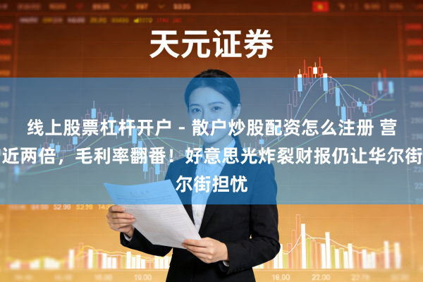 线上股票杠杆开户 - 散户炒股配资怎么注册 营收增近两倍，毛利率翻番！好意思光炸裂财报仍让华尔街担忧