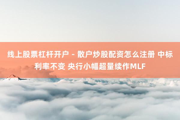 线上股票杠杆开户 - 散户炒股配资怎么注册 中标利率不变 央行小幅超量续作MLF