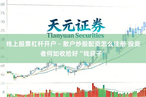 线上股票杠杆开户 - 散户炒股配资怎么注册 投资者何如收拾好“钱袋子”