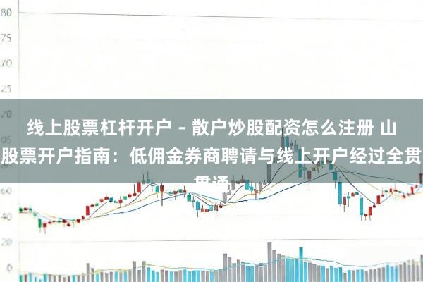 线上股票杠杆开户 - 散户炒股配资怎么注册 山西股票开户指南：低佣金券商聘请与线上开户经过全贯通