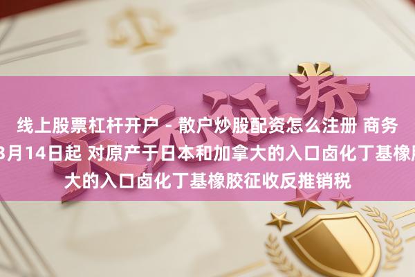 线上股票杠杆开户 - 散户炒股配资怎么注册 商务部：自2026年3月14日起 对原产于日本和加拿大的入口卤化丁基橡胶征收反推销税