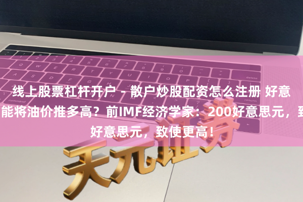 线上股票杠杆开户 - 散户炒股配资怎么注册 好意思伊战火能将油价推多高？前IMF经济学家：200好意思元，致使更高！