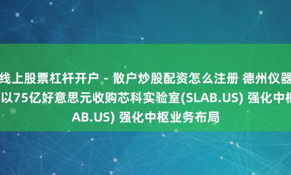 线上股票杠杆开户 - 散户炒股配资怎么注册 德州仪器(TXN.US)以75亿好意思元收购芯科实验室(SLAB.US) 强化中枢业务布局