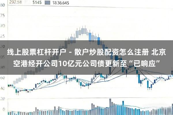 线上股票杠杆开户 - 散户炒股配资怎么注册 北京空港经开公司10亿元公司债更新至“已响应”