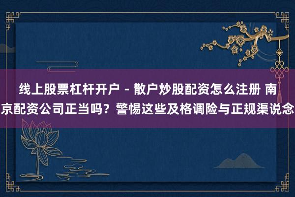 线上股票杠杆开户 - 散户炒股配资怎么注册 南京配资公司正当吗？警惕这些及格调险与正规渠说念