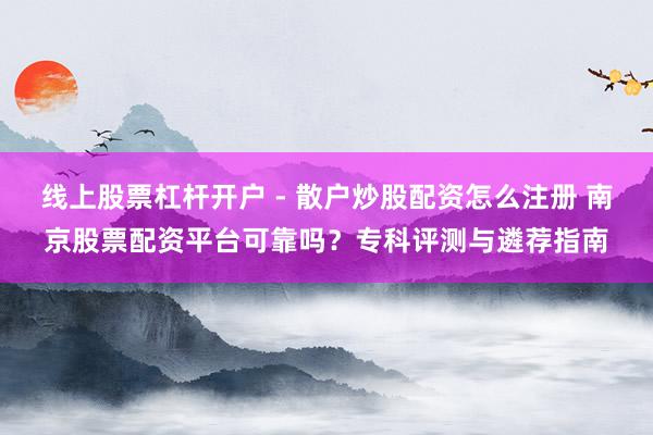 线上股票杠杆开户 - 散户炒股配资怎么注册 南京股票配资平台可靠吗？专科评测与遴荐指南