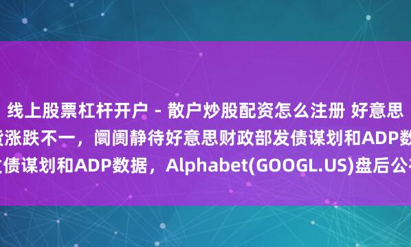 线上股票杠杆开户 - 散户炒股配资怎么注册 好意思股前瞻 | 三大股指期货涨跌不一，阛阓静待好意思财政部发债谋划和ADP数据，Alphabet(GOOGL.US)盘后公布财报