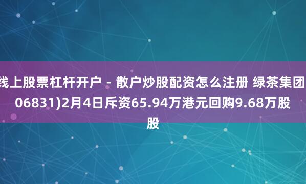 线上股票杠杆开户 - 散户炒股配资怎么注册 绿茶集团(06831)2月4日斥资65.94万港元回购9.68万股