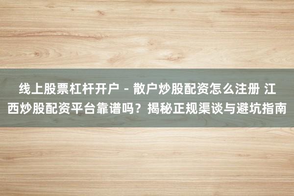 线上股票杠杆开户 - 散户炒股配资怎么注册 江西炒股配资平台靠谱吗？揭秘正规渠谈与避坑指南
