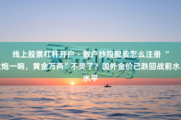 线上股票杠杆开户 - 散户炒股配资怎么注册 “大炮一响，黄金万两”不灵了？国外金价已跌回战前水平
