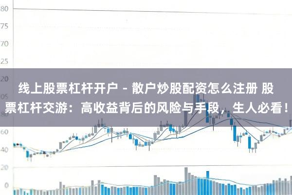 线上股票杠杆开户 - 散户炒股配资怎么注册 股票杠杆交游：高收益背后的风险与手段，生人必看！