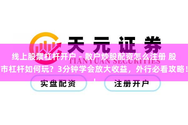 线上股票杠杆开户 - 散户炒股配资怎么注册 股市杠杆如何玩？3分钟学会放大收益，外行必看攻略！