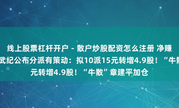 线上股票杠杆开户 - 散户炒股配资怎么注册 净赚20.6亿元，寒武纪公布分派有策动：拟10派15元转增4.9股！“牛散”章建平加仓