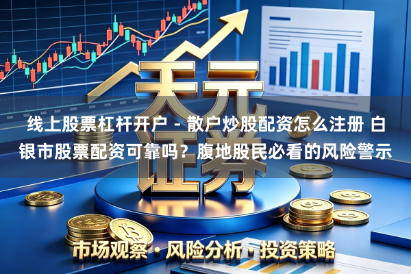 线上股票杠杆开户 - 散户炒股配资怎么注册 白银市股票配资可靠吗？腹地股民必看的风险警示