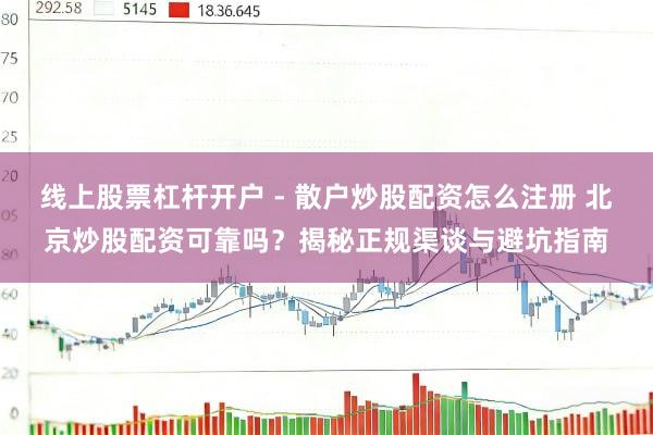 线上股票杠杆开户 - 散户炒股配资怎么注册 北京炒股配资可靠吗？揭秘正规渠谈与避坑指南