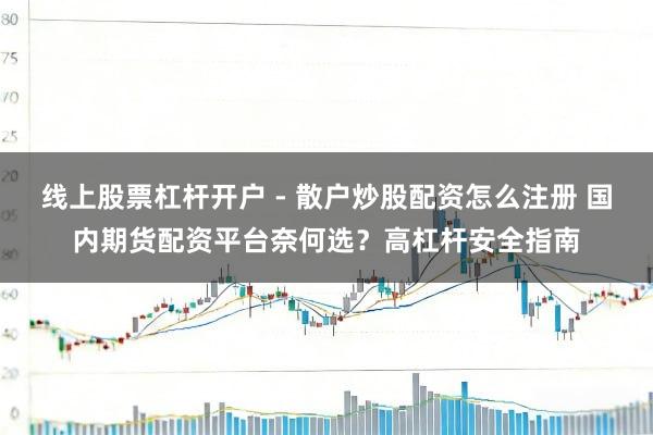 线上股票杠杆开户 - 散户炒股配资怎么注册 国内期货配资平台奈何选？高杠杆安全指南