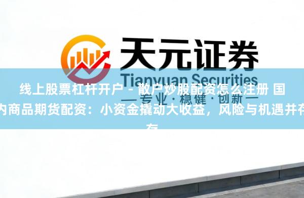 线上股票杠杆开户 - 散户炒股配资怎么注册 国内商品期货配资：小资金撬动大收益，风险与机遇并存