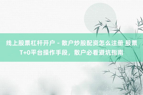 线上股票杠杆开户 - 散户炒股配资怎么注册 股票T+0平台操作手段，散户必看避坑指南