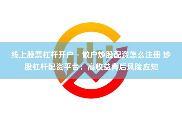 线上股票杠杆开户 - 散户炒股配资怎么注册 炒股杠杆配资平台：高收益背后风险应知