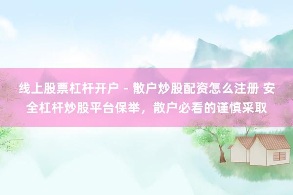 线上股票杠杆开户 - 散户炒股配资怎么注册 安全杠杆炒股平台保举，散户必看的谨慎采取