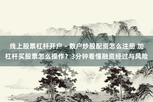 线上股票杠杆开户 - 散户炒股配资怎么注册 加杠杆买股票怎么操作？3分钟看懂融资经过与风险