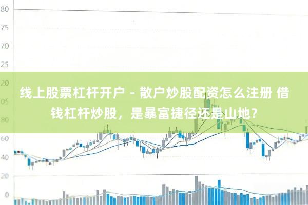 线上股票杠杆开户 - 散户炒股配资怎么注册 借钱杠杆炒股，是暴富捷径还是山地？