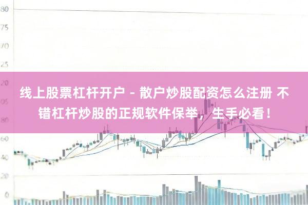 线上股票杠杆开户 - 散户炒股配资怎么注册 不错杠杆炒股的正规软件保举，生手必看！