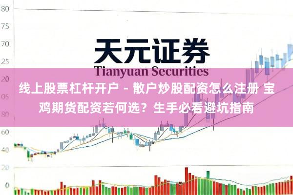 线上股票杠杆开户 - 散户炒股配资怎么注册 宝鸡期货配资若何选？生手必看避坑指南