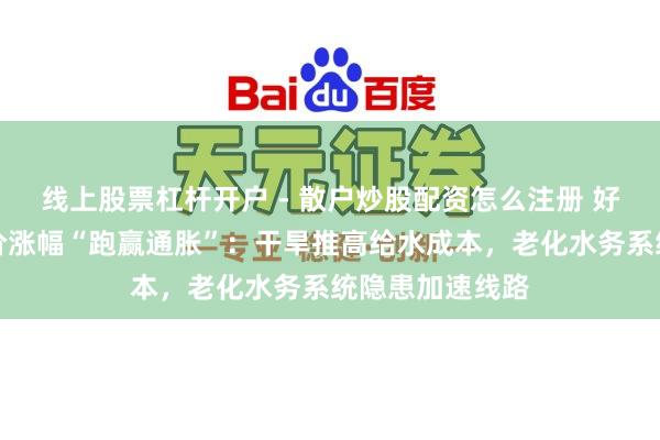 线上股票杠杆开户 - 散户炒股配资怎么注册 好意思国多地水价涨幅“跑赢通胀”：干旱推高给水成本，老化水务系统隐患加速线路