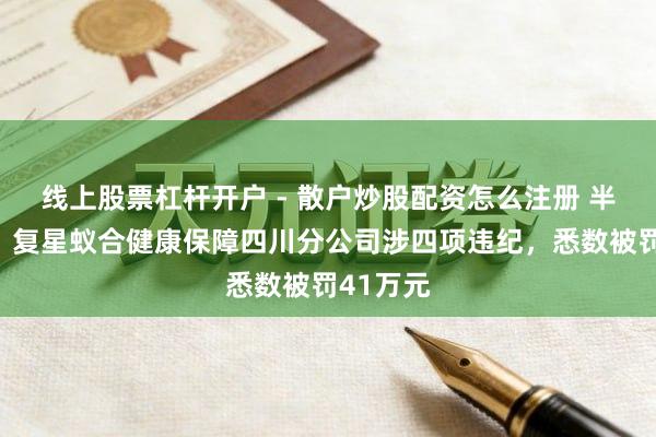 线上股票杠杆开户 - 散户炒股配资怎么注册 半两财经｜复星蚁合健康保障四川分公司涉四项违纪，悉数被罚41万元