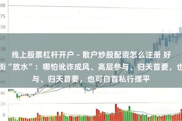 线上股票杠杆开户 - 散户炒股配资怎么注册 好意思国再给华尔街“放水”：哪怕讹诈成风、高层参与、归天首要，也可自首私行摆平