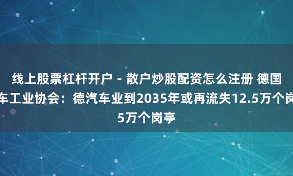 线上股票杠杆开户 - 散户炒股配资怎么注册 德国汽车工业协会：德汽车业到2035年或再流失12.5万个岗亭