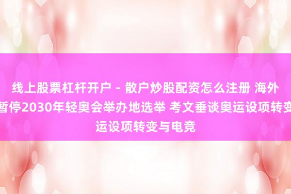 线上股票杠杆开户 - 散户炒股配资怎么注册 海外奥委会暂停2030年轻奥会举办地选举 考文垂谈奥运设项转变与电竞
