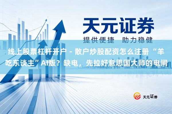 线上股票杠杆开户 - 散户炒股配资怎么注册 “羊吃东谈主”AI版？缺电，先拉好意思国大师的电闸