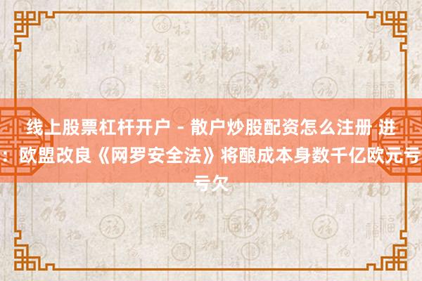 线上股票杠杆开户 - 散户炒股配资怎么注册 进展：欧盟改良《网罗安全法》将酿成本身数千亿欧元亏欠