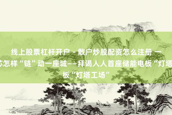 线上股票杠杆开户 - 散户炒股配资怎么注册 一颗电芯怎样“链”动一座城——拜谒人人首座储能电板“灯塔工场”