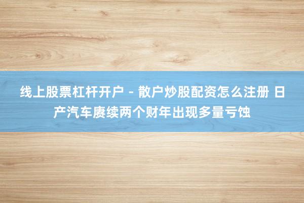 线上股票杠杆开户 - 散户炒股配资怎么注册 日产汽车赓续两个财年出现多量亏蚀