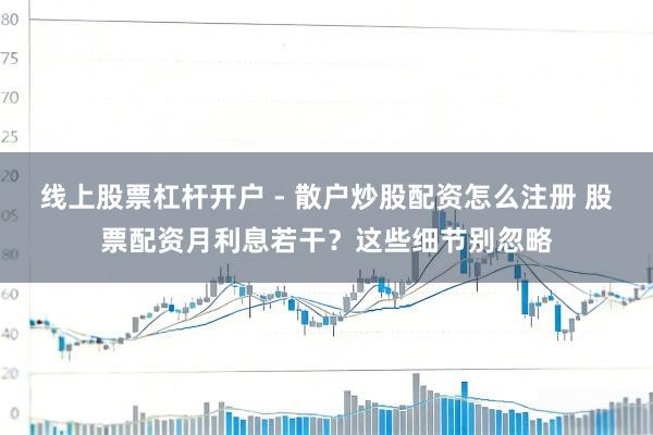 线上股票杠杆开户 - 散户炒股配资怎么注册 股票配资月利息若干？这些细节别忽略