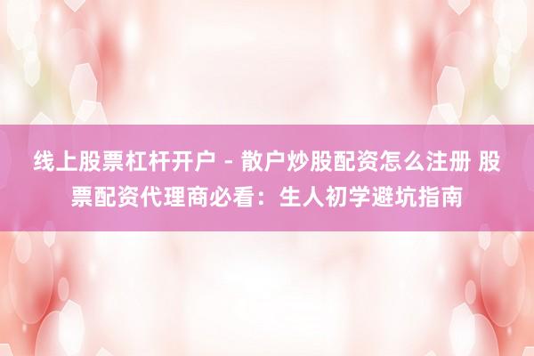 线上股票杠杆开户 - 散户炒股配资怎么注册 股票配资代理商必看：生人初学避坑指南