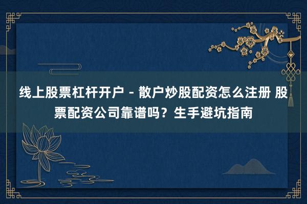 线上股票杠杆开户 - 散户炒股配资怎么注册 股票配资公司靠谱吗？生手避坑指南