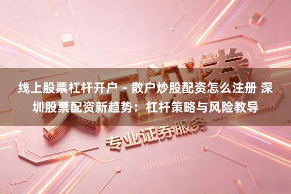 线上股票杠杆开户 - 散户炒股配资怎么注册 深圳股票配资新趋势：杠杆策略与风险教导