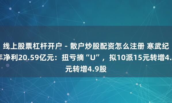 线上股票杠杆开户 - 散户炒股配资怎么注册 寒武纪旧年净利20.59亿元：扭亏摘“U”，拟10派15元转增4.9股