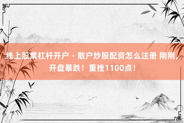 线上股票杠杆开户 - 散户炒股配资怎么注册 刚刚,开盘暴跌!重挫1100点!