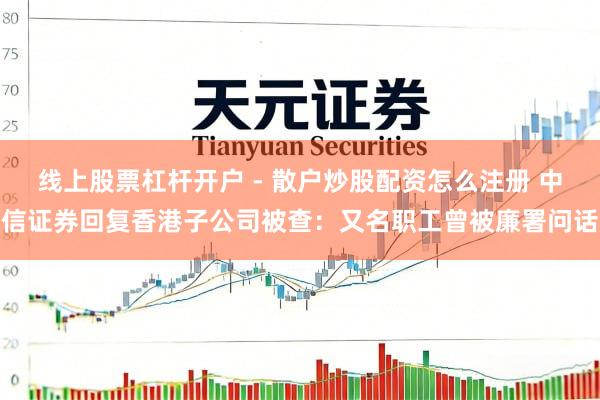 线上股票杠杆开户 - 散户炒股配资怎么注册 中信证券回复香港子公司被查：又名职工曾被廉署问话