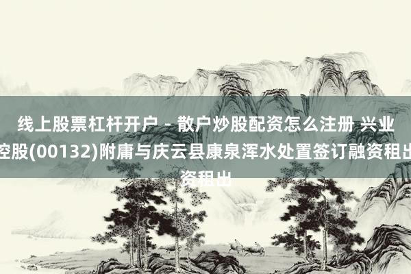 线上股票杠杆开户 - 散户炒股配资怎么注册 兴业控股(00132)附庸与庆云县康泉浑水处置签订融资租出