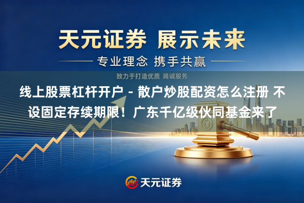 线上股票杠杆开户 - 散户炒股配资怎么注册 不设固定存续期限！广东千亿级伙同基金来了